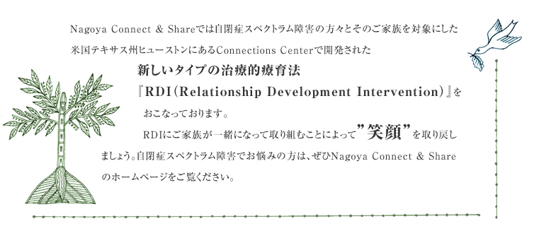 Nagoya Connect & Shareł́AǃXyNgQ̕XƂ̂ƑΏۂɂčeLTXBq[XgɂConnections CenterŊJꂽV^Cv̎ÓIÈ@wRDIiRelationship Development InterventionjxȂĂ܂B
RDIɂƑꏏɂȂĎgނƂɂāhΊh߂܂傤BǃXyNgQłÝ݂̕ANagoya Connect & Sharẽz[y[WB